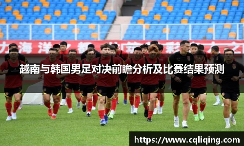 越南与韩国男足对决前瞻分析及比赛结果预测